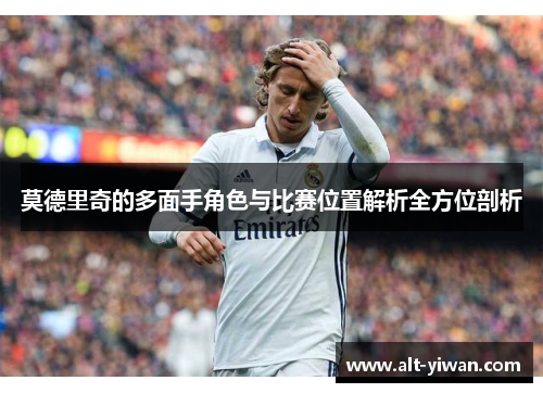 莫德里奇的多面手角色与比赛位置解析全方位剖析 莫德里奇的多面手角色与比赛位置解析全方位剖析