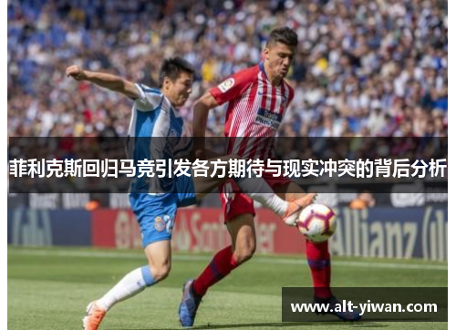 菲利克斯回归马竞引发各方期待与现实冲突的背后分析 菲利克斯回归马竞引发各方期待与现实冲突的背后分析