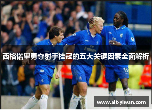 西格诺里勇夺射手桂冠的五大关键因素全面解析 西格诺里勇夺射手桂冠的五大关键因素全面解析