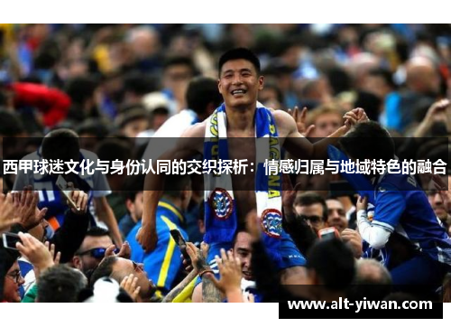 西甲球迷文化与身份认同的交织探析:情感归属与地域特色的融合 西甲球迷文化与身份认同的交织探析:情感归属与地域特色的融合