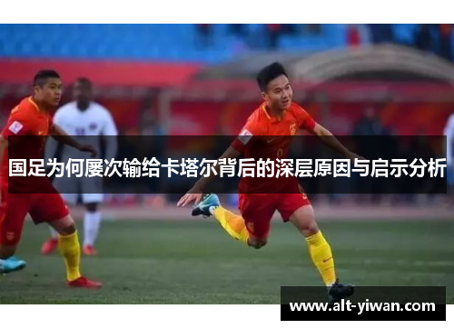 国足为何屡次输给卡塔尔背后的深层原因与启示分析