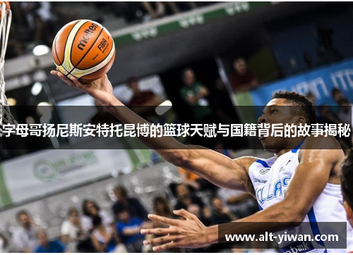 字母哥扬尼斯安特托昆博的篮球天赋与国籍背后的故事揭秘 字母哥扬尼斯安特托昆博的篮球天赋与国籍背后的故事揭秘