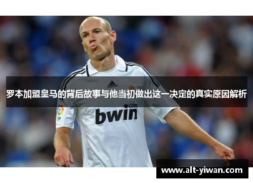 罗本加盟皇马的背后故事与他当初做出这一决定的真实原因解析