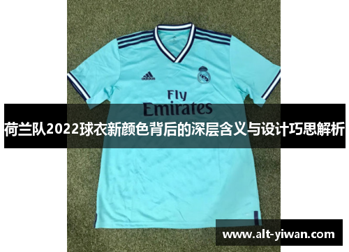 荷兰队2022球衣新颜色背后的深层含义与设计巧思解析