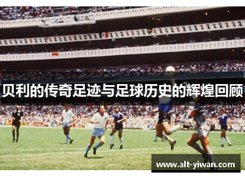贝利的传奇足迹与足球历史的辉煌回顾 贝利的传奇足迹与足球历史的辉煌回顾