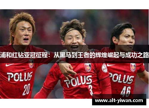 浦和红钻亚冠征程：从黑马到王者的辉煌崛起与成功之路