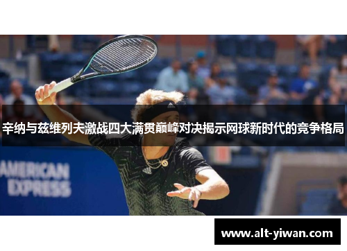 辛纳与兹维列夫激战四大满贯巅峰对决揭示网球新时代的竞争格局 辛纳与兹维列夫激战四大满贯巅峰对决揭示网球新时代的竞争格局
