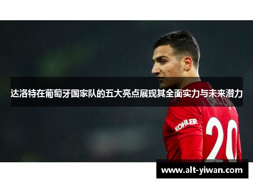 达洛特在葡萄牙国家队的五大亮点展现其全面实力与未来潜力