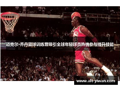 迈克尔·乔丹篮球训练营吸引全球年轻球员热情参与提升技能