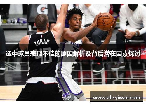 选中球员表现不佳的原因解析及背后潜在因素探讨 选中球员表现不佳的原因解析及背后潜在因素探讨