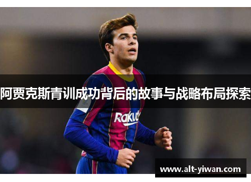 阿贾克斯青训成功背后的故事与战略布局探索 阿贾克斯青训成功背后的故事与战略布局探索