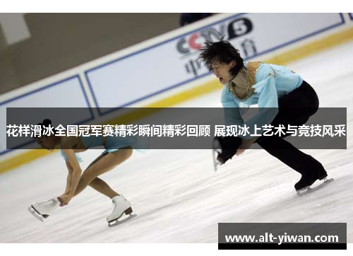花样滑冰全国冠军赛精彩瞬间精彩回顾 展现冰上艺术与竞技风采