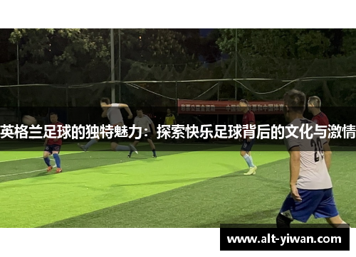 英格兰足球的独特魅力：探索快乐足球背后的文化与激情