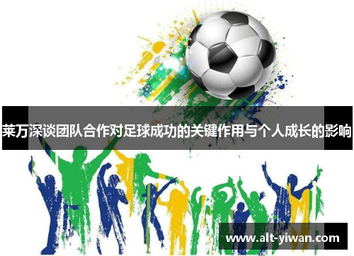 莱万深谈团队合作对足球成功的关键作用与个人成长的影响