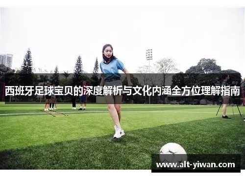 西班牙足球宝贝的深度解析与文化内涵全方位理解指南