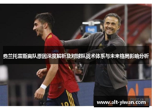 费兰托雷斯离队原因深度解析及对球队战术体系与未来格局影响分析 费兰托雷斯离队原因深度解析及对球队战术体系与未来格局影响分析