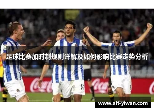 足球比赛加时制规则详解及如何影响比赛走势分析 足球比赛加时制规则详解及如何影响比赛走势分析