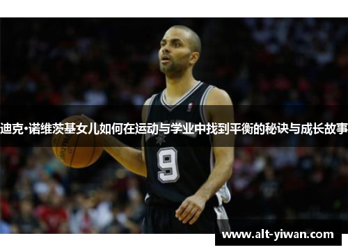 迪克·诺维茨基女儿如何在运动与学业中找到平衡的秘诀与成长故事