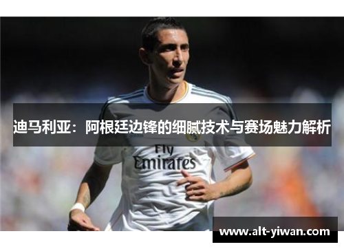 迪马利亚:阿根廷边锋的细腻技术与赛场魅力解析 迪马利亚:阿根廷边锋的细腻技术与赛场魅力解析