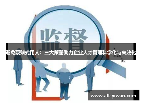 避免豪赌式用人:三大策略助力企业人才管理科学化与高效化 避免豪赌式用人:三大策略助力企业人才管理科学化与高效化