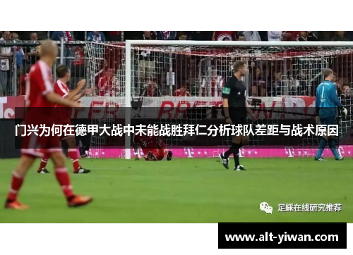 门兴为何在德甲大战中未能战胜拜仁分析球队差距与战术原因 门兴为何在德甲大战中未能战胜拜仁分析球队差距与战术原因