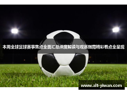 本周全球足球赛事焦点全面汇总深度解读与观赛指南精彩看点全呈现 本周全球足球赛事焦点全面汇总深度解读与观赛指南精彩看点全呈现