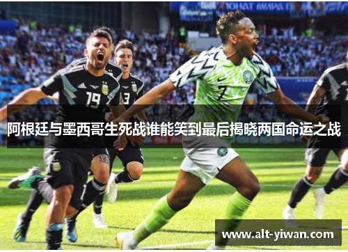 阿根廷与墨西哥生死战谁能笑到最后揭晓两国命运之战 阿根廷与墨西哥生死战谁能笑到最后揭晓两国命运之战