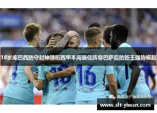 18岁库巴西防守封神领衔西甲本周最佳阵容巴萨后防新王强势崛起 18岁库巴西防守封神领衔西甲本周最佳阵容巴萨后防新王强势崛起