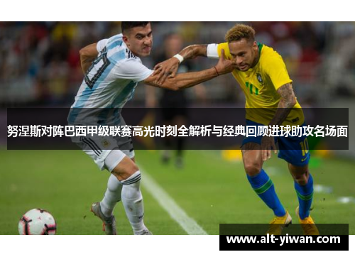 努涅斯对阵巴西甲级联赛高光时刻全解析与经典回顾进球助攻名场面 努涅斯对阵巴西甲级联赛高光时刻全解析与经典回顾进球助攻名场面