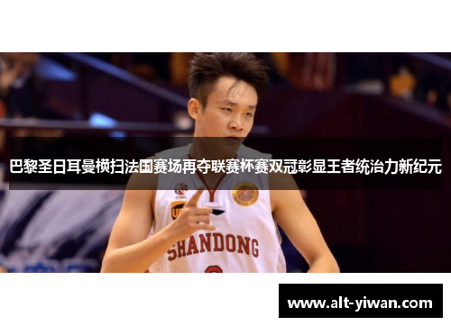 巴黎圣日耳曼横扫法国赛场再夺联赛杯赛双冠彰显王者统治力新纪元