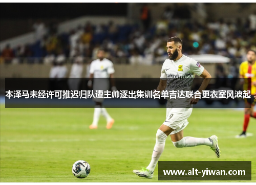 本泽马未经许可推迟归队遭主帅逐出集训名单吉达联合更衣室风波起