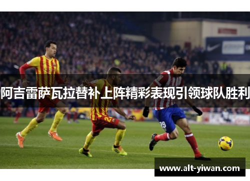 阿吉雷萨瓦拉替补上阵精彩表现引领球队胜利