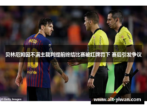 贝林厄姆因不满主裁判提前终结比赛被红牌罚下 赛后引发争议