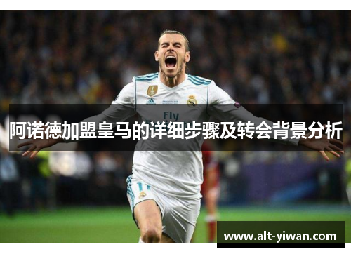 阿诺德加盟皇马的详细步骤及转会背景分析