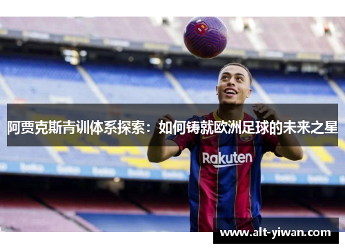 阿贾克斯青训体系探索：如何铸就欧洲足球的未来之星