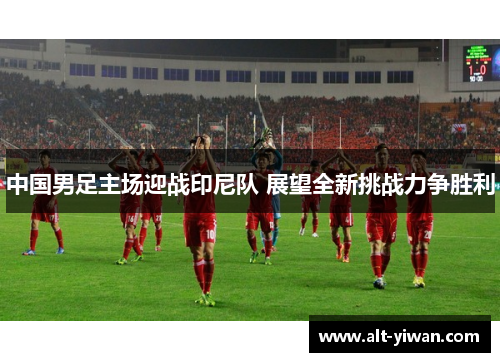 中国男足主场迎战印尼队 展望全新挑战力争胜利