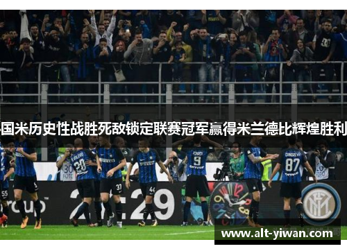 国米历史性战胜死敌锁定联赛冠军赢得米兰德比辉煌胜利