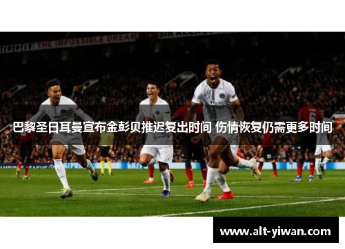 巴黎圣日耳曼宣布金彭贝推迟复出时间 伤情恢复仍需更多时间 巴黎圣日耳曼宣布金彭贝推迟复出时间 伤情恢复仍需更多时间