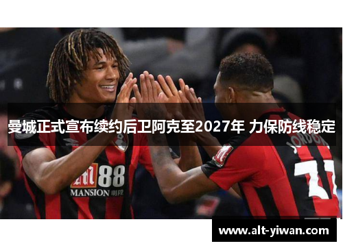 曼城正式宣布续约后卫阿克至2027年 力保防线稳定 曼城正式宣布续约后卫阿克至2027年 力保防线稳定