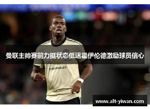 曼联主帅赛前力挺状态低迷霍伊伦德激励球员信心 曼联主帅赛前力挺状态低迷霍伊伦德激励球员信心