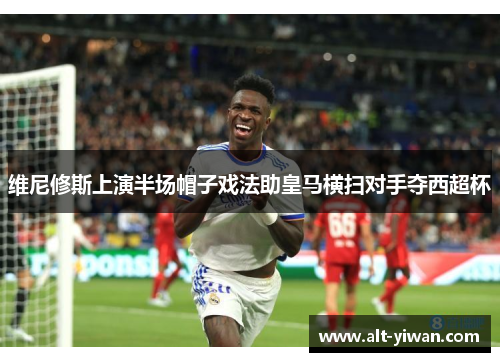 维尼修斯上演半场帽子戏法助皇马横扫对手夺西超杯