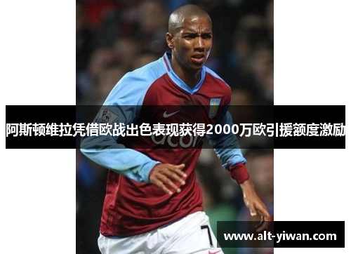 阿斯顿维拉凭借欧战出色表现获得2000万欧引援额度激励