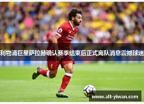 利物浦巨星萨拉赫确认赛季结束后正式离队消息震撼球迷 利物浦巨星萨拉赫确认赛季结束后正式离队消息震撼球迷