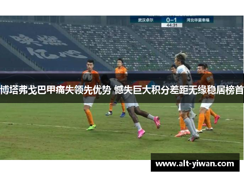 博塔弗戈巴甲痛失领先优势 憾失巨大积分差距无缘稳居榜首