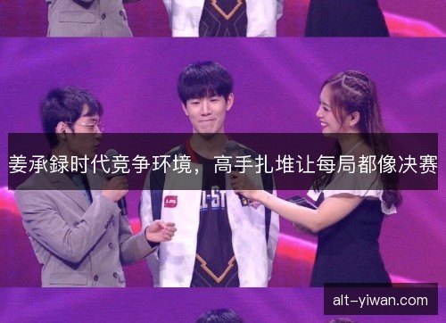 姜承録时代竞争环境，高手扎堆让每局都像决赛