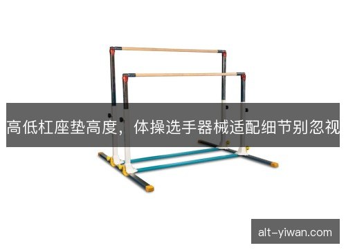 高低杠座垫高度，体操选手器械适配细节别忽视